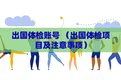 出国体检账号 （出国体检项目及注意事项）