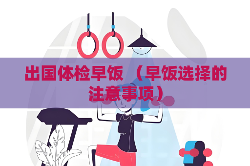 出国体检早饭 （早饭选择的注意事项）