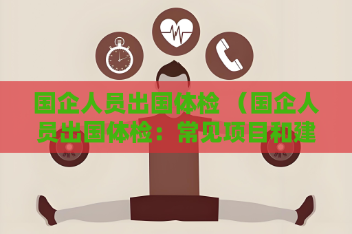 国企人员出国体检 （国企人员出国体检：常见项目和建议）