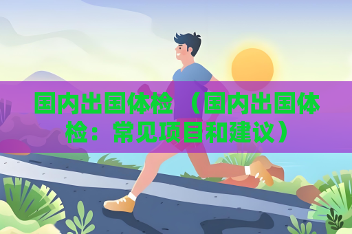 国内出国体检 （国内出国体检：常见项目和建议）
