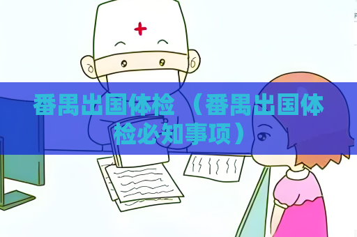 番禺出国体检 （番禺出国体检必知事项）