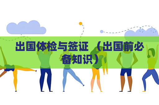 出国体检与签证 （出国前必备知识）