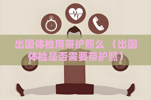 出国体检用带护照么 （出国体检是否需要带护照）