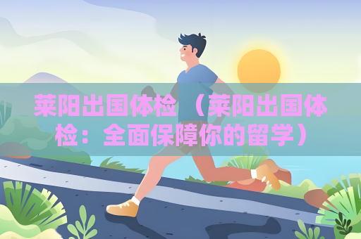 莱阳出国体检 （莱阳出国体检：全面保障你的留学）