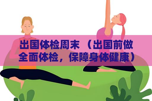 出国体检周末 （出国前做全面体检，保障身体健康）