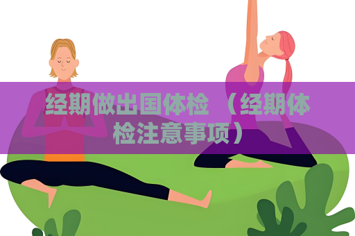 经期做出国体检 （经期体检注意事项）