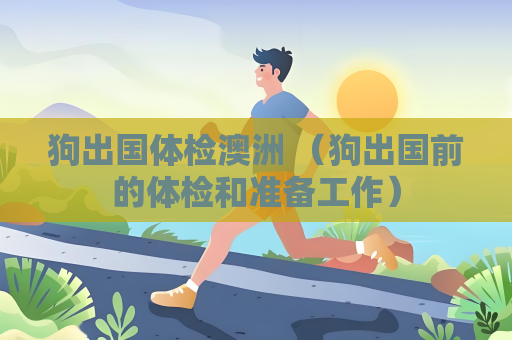 狗出国体检澳洲 （狗出国前的体检和准备工作）