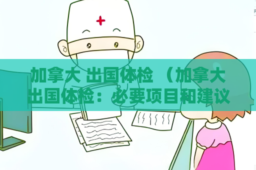 加拿大 出国体检 （加拿大出国体检：必要项目和建议）