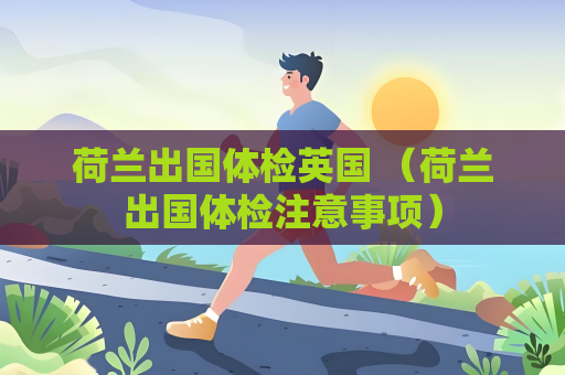 荷兰出国体检英国 （荷兰出国体检注意事项）