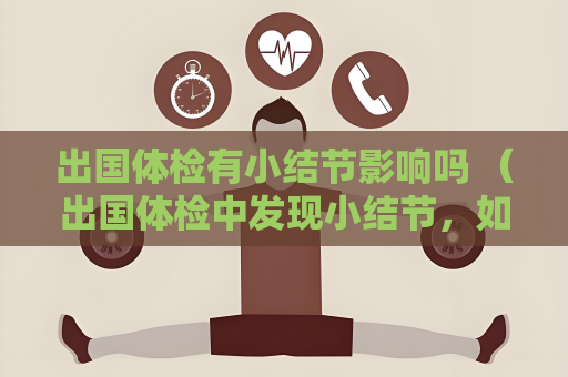 出国体检有小结节影响吗 (出国体检中发现小结节,如何处理?)