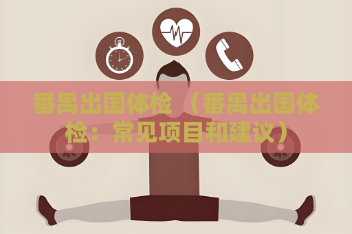 番禺出国体检 （番禺出国体检：常见项目和建议）