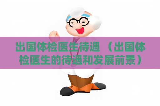 出国体检医生待遇 （出国体检医生的待遇和发展前景）