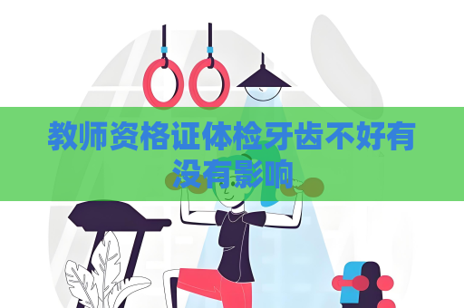教师资格证体检牙齿不好有没有影响