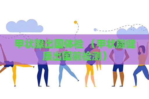 甲状腺出国体检 （甲状腺健康出国前检测）