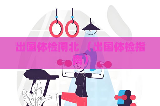 出国体检闸北 （出国体检指南）