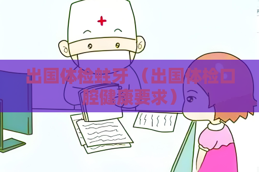 出国体检蛀牙 （出国体检口腔健康要求）