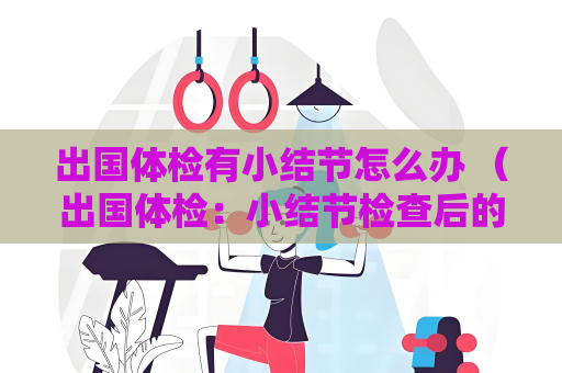出国体检有小结节怎么办 （出国体检：小结节检查后的下一步）