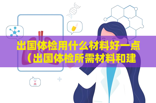 出国体检用什么材料好一点 （出国体检所需材料和建议）