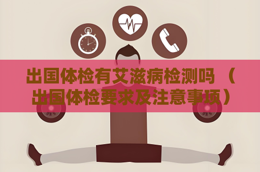 出国体检有艾滋病检测吗 （出国体检要求及注意事项）