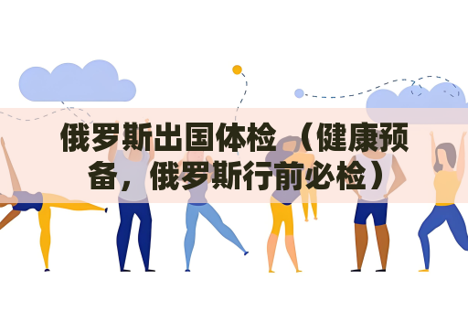 俄罗斯出国体检 （健康预备，俄罗斯行前必检）