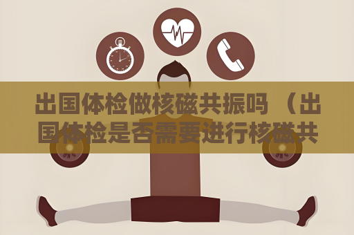 出国体检做核磁共振吗 （出国体检是否需要进行核磁共振检查？）