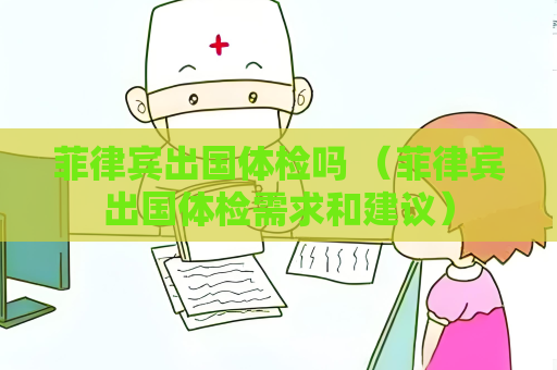 菲律宾出国体检吗 （菲律宾出国体检需求和建议）