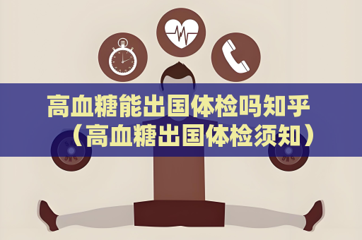 高血糖能出国体检吗知乎 （高血糖出国体检须知）