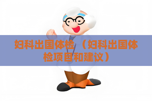 妇科出国体检 （妇科出国体检项目和建议）
