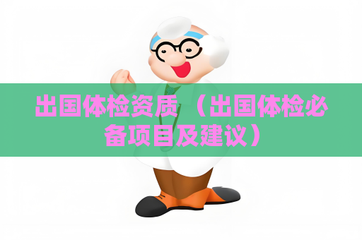 出国体检资质 （出国体检必备项目及建议）