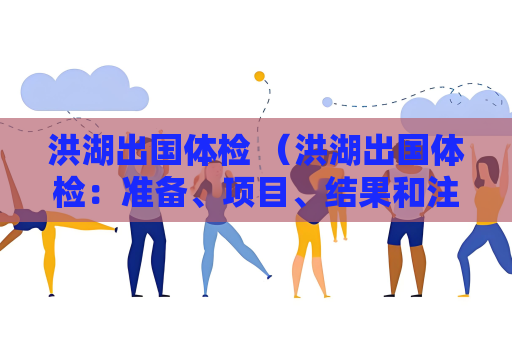 洪湖出国体检 (洪湖出国体检:准备、项目、结果和注意事项)