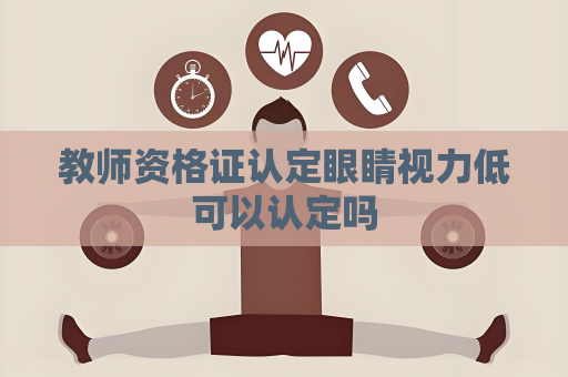 教师资格证认定眼睛视力低可以认定吗