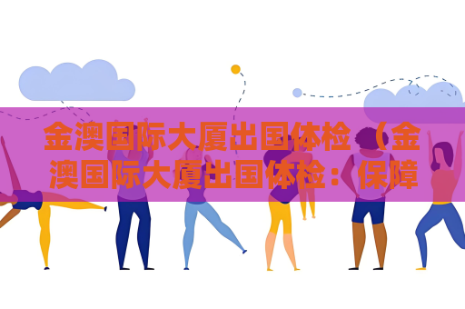 金澳国际大厦出国体检 （金澳国际大厦出国体检：保障您的）
