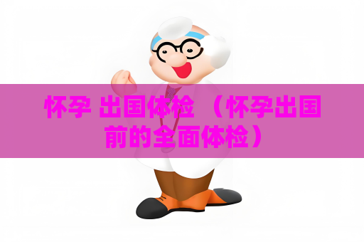 怀孕 出国体检 （怀孕出国前的全面体检）