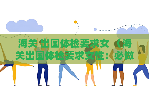 海关 出国体检要求女 （海关出国体检要求女性：必做6项检查）