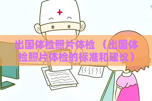 出国体检照片体检 （出国体检照片体检的标准和建议）