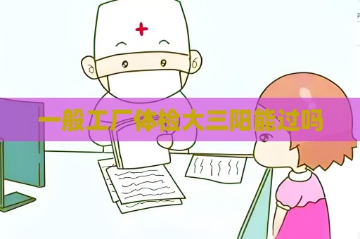 一般工厂体检大三阳能过吗 一般工厂体检大三阳能过吗