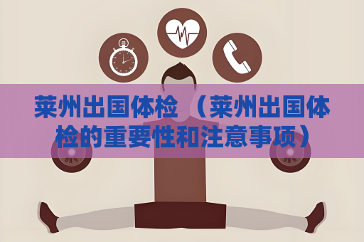莱州出国体检 （莱州出国体检的重要性和注意事项）