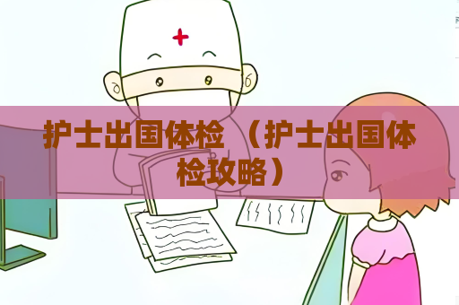 护士出国体检 （护士出国体检攻略）