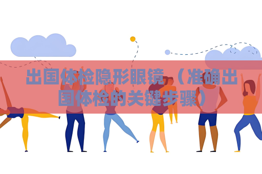 出国体检隐形眼镜 （准确出国体检的关键步骤）