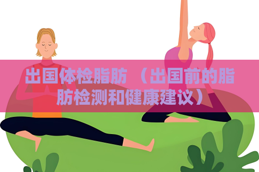 出国体检脂肪 （出国前的脂肪检测和健康建议）