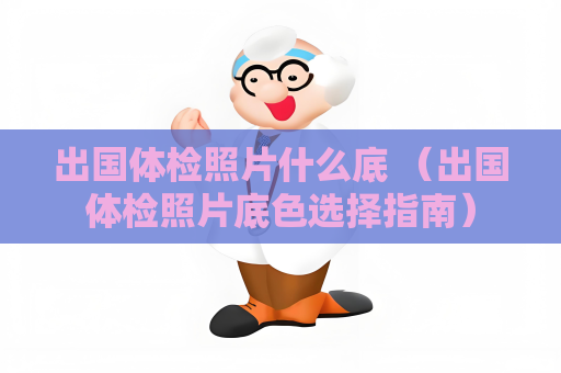 出国体检照片什么底 （出国体检照片底色选择指南）