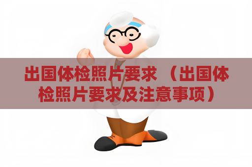出国体检照片要求 （出国体检照片要求及注意事项）