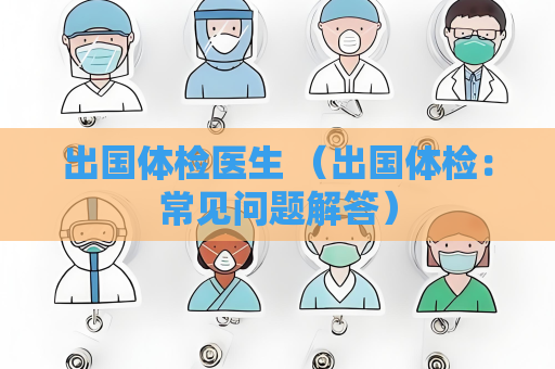 出国体检医生 （出国体检：常见问题解答）