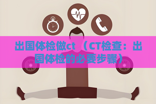 出国体检做ct （CT检查：出国体检的必要步骤）