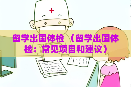 留学出国体检 （留学出国体检：常见项目和建议）