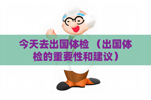 今天去出国体检 （出国体检的重要性和建议）
