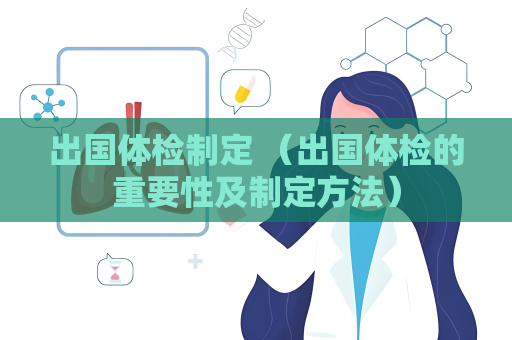 出国体检制定 （出国体检的重要性及制定方法）