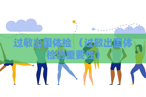 过敏出国体检 （过敏出国体检的重要性）