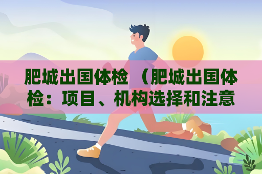 肥城出国体检 （肥城出国体检：项目、机构选择和注意事项）