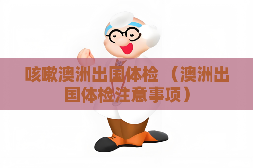 咳嗽澳洲出国体检 （澳洲出国体检注意事项）